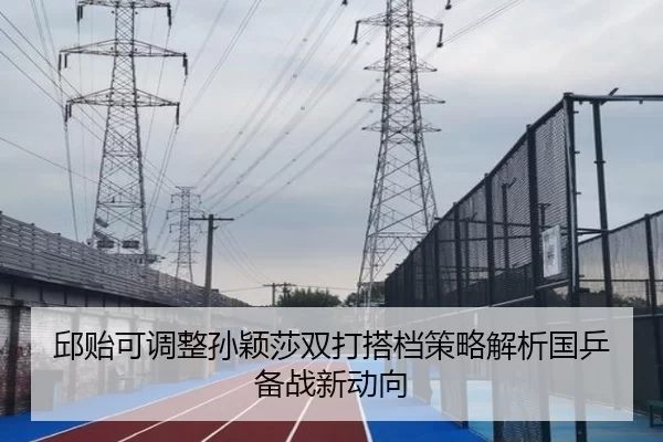 邱贻可调整孙颖莎双打搭档策略解析国乒备战新动向