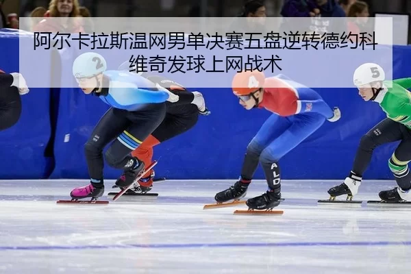 阿尔卡拉斯温网男单决赛五盘逆转德约科维奇发球上网战术